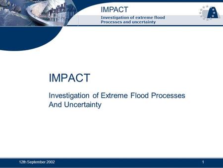 IMPACT 12th September 20021 Investigation of extreme flood Processes and uncertainty IMPACT Investigation of Extreme Flood Processes And Uncertainty.