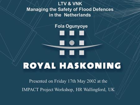 May 2002 LTV & VNK Managing the Safety of Flood Defences in the Netherlands Fola Ogunyoye Presented on Friday 17th May 2002 at the IMPACT Project Workshop,