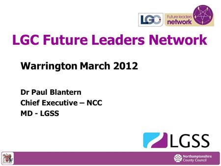 Warrington March 2012 Dr Paul Blantern Chief Executive – NCC MD - LGSS LGC Future Leaders Network.