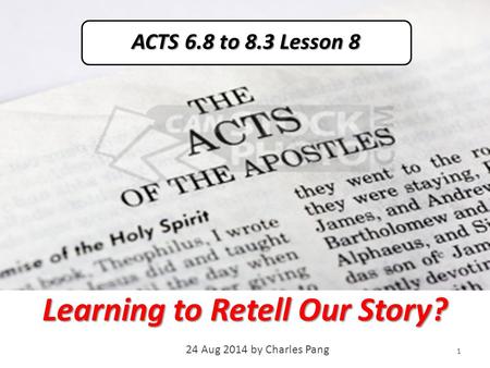 Learning to Retell Our Story? 24 Aug 2014 by Charles Pang 1 ACTS 6.8 to 8.3 Lesson 8.