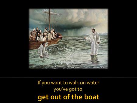 If you want to walk on water you’ve got to get out of the boat.