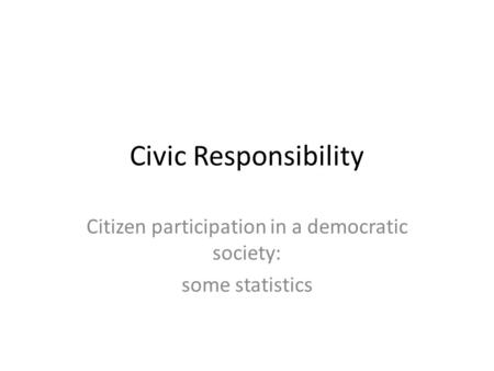 Civic Responsibility Citizen participation in a democratic society: some statistics.