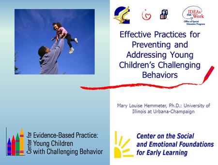Effective Practices for Preventing and Addressing Young Children’s Challenging Behaviors Mary Louise Hemmeter, Ph.D.: University of Illinois at Urbana-Champaign.