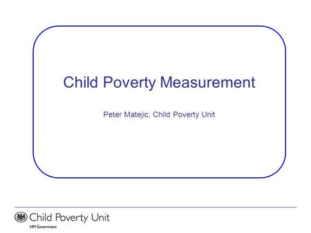 Child Poverty Measurement Peter Matejic, Child Poverty Unit.