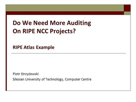 Do We Need More Auditing On RIPE NCC Projects? RIPE Atlas Example Piotr Strzyżewski Silesian University of Technology, Computer Centre.