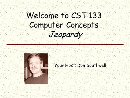 Click once to display answer; click the answer to return to the question board Welcome to CST 133 Computer Concepts Jeopardy Your Host: Don Southwell.