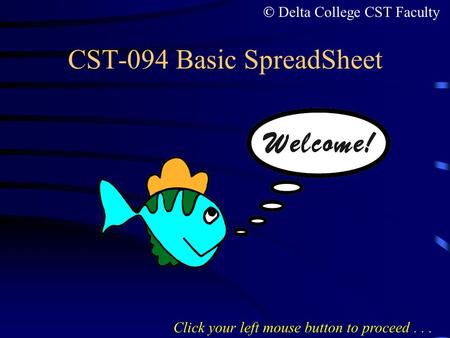 CST-094 Basic SpreadSheet Click your left mouse button to proceed... © Delta College CST Faculty.