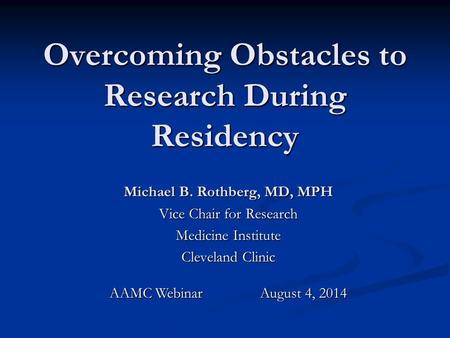 Overcoming Obstacles to Research During Residency Michael B. Rothberg, MD, MPH Vice Chair for Research Medicine Institute Cleveland Clinic AAMC Webinar.