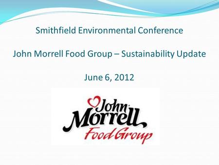 Smithfield Environmental Conference John Morrell Food Group – Sustainability Update June 6, 2012.