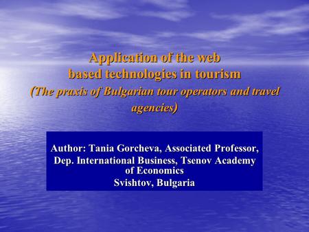 Application of the web based technologies in tourism ( The praxis of Bulgarian tour operators and travel agencies ) Author: Tania Gorcheva, Associated.