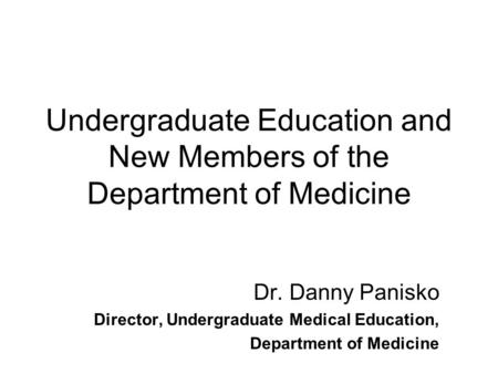 Undergraduate Education and New Members of the Department of Medicine Dr. Danny Panisko Director, Undergraduate Medical Education, Department of Medicine.