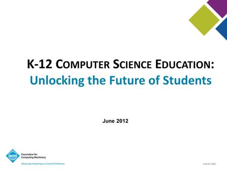 June 12, 2012 K-12 C OMPUTER S CIENCE E DUCATION : Unlocking the Future of Students June 2012.