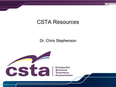 CSTA Resources Dr. Chris Stephenson. CSTA’s Mission CSTA is a membership organization that supports and promotes the teaching of computer science and.
