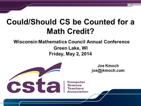 Could/Should CS be Counted for a Math Credit? Wisconsin Mathematics Council Annual Conference Green Lake, WI Friday, May 2, 2014 Joe Kmoch
