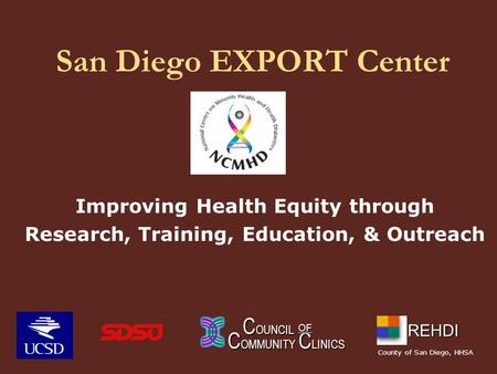 San Diego EXPORT Center Improving Health Equity through Research, Training, Education, & Outreach C OUNCIL C OUNCIL C OMMUNITY C LINICS OF REHDI County.