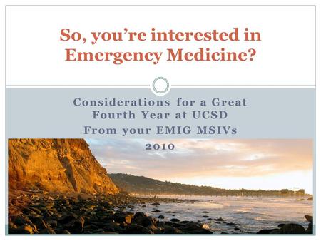 So, you’re interested in Emergency Medicine? Considerations for a Great Fourth Year at UCSD From your EMIG MSIVs 2010.