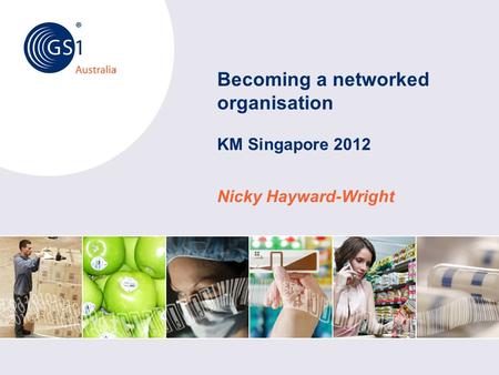 © GS1 Australia 2012 Australia Becoming a networked organisation KM Singapore 2012 Nicky Hayward-Wright.