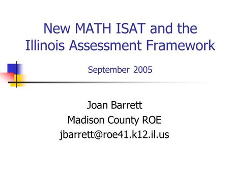 New MATH ISAT and the Illinois Assessment Framework September 2005 Joan Barrett Madison County ROE
