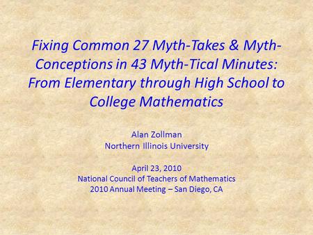 Fixing Common 27 Myth-Takes & Myth- Conceptions in 43 Myth-Tical Minutes: From Elementary through High School to College Mathematics Alan Zollman Northern.