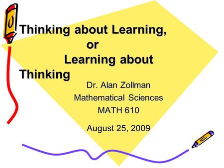 Thinking about Learning, or Learning about Thinking Dr. Alan Zollman Mathematical Sciences MATH 610 August 25, 2009.