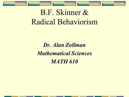 B.F. Skinner & Radical Behaviorism Dr. Alan Zollman Mathematical Sciences MATH 610.