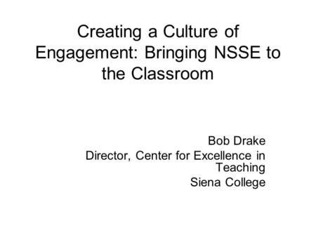 Creating a Culture of Engagement: Bringing NSSE to the Classroom Bob Drake Director, Center for Excellence in Teaching Siena College.