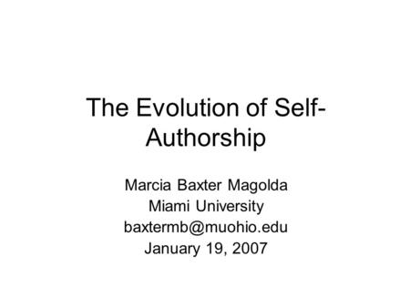 Marcia Baxter Magolda Miami University January 19, 2007 The Evolution of Self- Authorship.