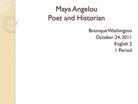 Maya Angelou Poet and Historian Maya Angelou Poet and Historian Brenique Washington October 24, 2011 English 2 1 Period.
