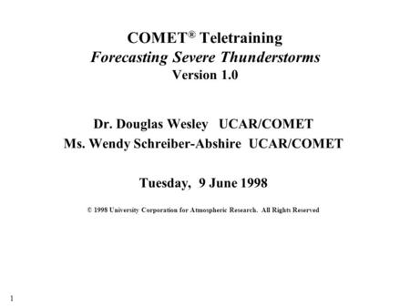 COMET ® Teletraining Forecasting Severe Thunderstorms Version 1.0 Dr. Douglas Wesley UCAR/COMET Ms. Wendy Schreiber-Abshire UCAR/COMET Tuesday, 9 June.