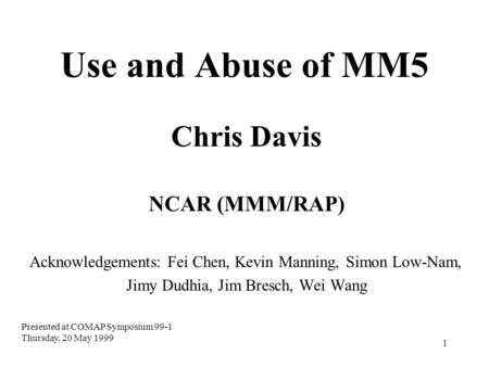 1 Use and Abuse of MM5 Chris Davis NCAR (MMM/RAP) Acknowledgements: Fei Chen, Kevin Manning, Simon Low-Nam, Jimy Dudhia, Jim Bresch, Wei Wang Presented.