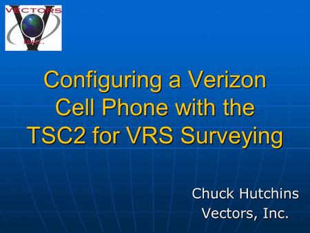 Configuring a Verizon Cell Phone with the TSC2 for VRS Surveying Chuck Hutchins Vectors, Inc.