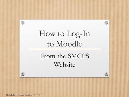 How to Log-In to Moodle From the SMCPS Website Michelle Lowe – Media Specialist – 2/19/2014.