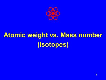 1 Atomic weight vs. Mass number (Isotopes). Mass Number Mass Number = Protons + Neutrons What about electrons? Electrons are so small relative to the.