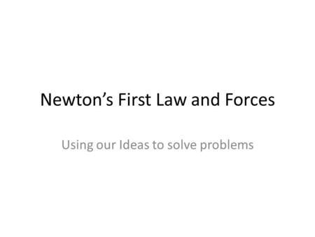 Newton’s First Law and Forces Using our Ideas to solve problems.