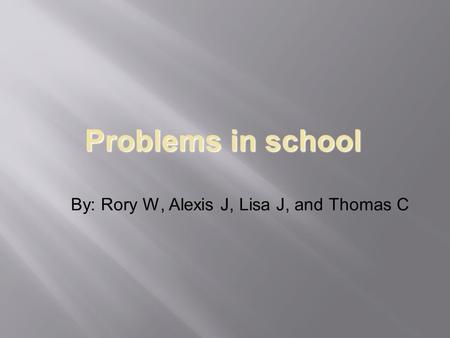 Problems in school By: Rory W, Alexis J, Lisa J, and Thomas C.