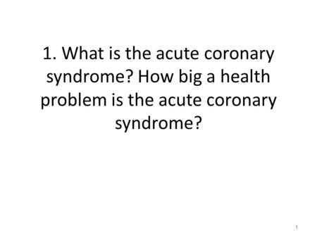 1. What is the acute coronary syndrome? How big a health problem is the acute coronary syndrome? 1.