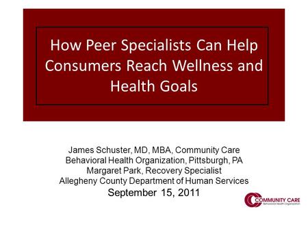 1 How Peer Specialists Can Help Consumers Reach Wellness and Health Goals James Schuster, MD, MBA, Community Care Behavioral Health Organization, Pittsburgh,