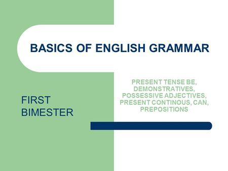 BASICS OF ENGLISH GRAMMAR PRESENT TENSE BE, DEMONSTRATIVES, POSSESSIVE ADJECTIVES, PRESENT CONTINOUS, CAN, PREPOSITIONS FIRST BIMESTER.