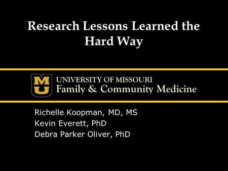 UNIVERSITY OF MISSOURI Family & Community Medicine Research Lessons Learned the Hard Way Richelle Koopman, MD, MS Kevin Everett, PhD Debra Parker Oliver,