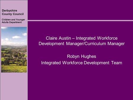 Derbyshire County Council Children and Younger Adults Department Claire Austin – Integrated Workforce Development Manager/Curriculum Manager Robyn Hughes.