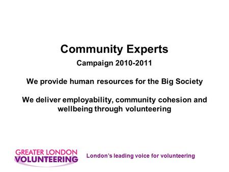 London’s leading voice for volunteering Community Experts Campaign 2010-2011 We provide human resources for the Big Society We deliver employability, community.