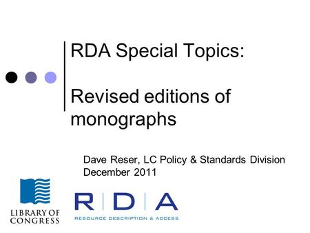 RDA Special Topics: Revised editions of monographs Dave Reser, LC Policy & Standards Division December 2011.