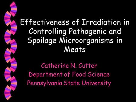 Effectiveness of Irradiation in Controlling Pathogenic and Spoilage Microorganisms in Meats Catherine N. Cutter Department of Food Science Pennsylvania.