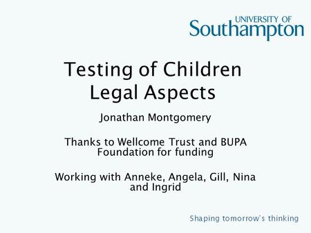Testing of Children Legal Aspects Jonathan Montgomery Thanks to Wellcome Trust and BUPA Foundation for funding Working with Anneke, Angela, Gill, Nina.