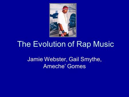 The Evolution of Rap Music Jamie Webster, Gail Smythe, Ameche’ Gomes.