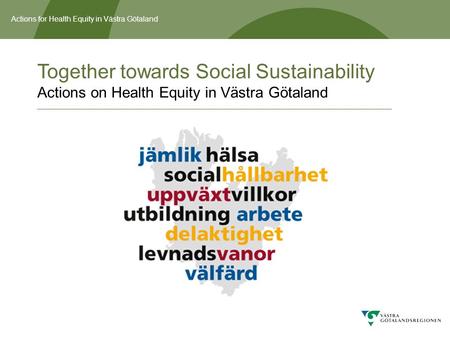Actions for Health Equity in Västra Götaland Together towards Social Sustainability Actions on Health Equity in Västra Götaland.
