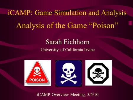 ICAMP: Game Simulation and Analysis Analysis of the Game “Poison” Sarah Eichhorn University of California Irvine iCAMP Overview Meeting, 5/5/10.