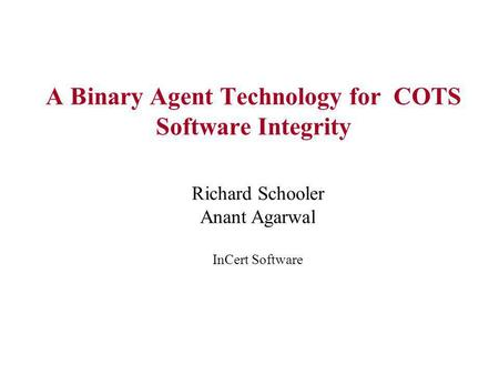 A Binary Agent Technology for COTS Software Integrity Richard Schooler Anant Agarwal InCert Software.