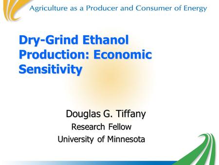 Dry-Grind Ethanol Production: Economic Sensitivity Douglas G. Tiffany Douglas G. Tiffany Research Fellow University of Minnesota.