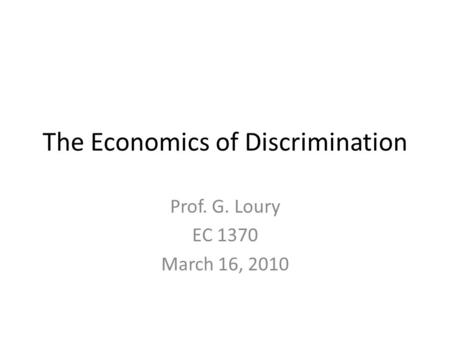 The Economics of Discrimination Prof. G. Loury EC 1370 March 16, 2010.
